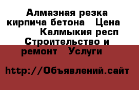 Алмазная резка кирпича бетона › Цена ­ 4 005 - Калмыкия респ. Строительство и ремонт » Услуги   